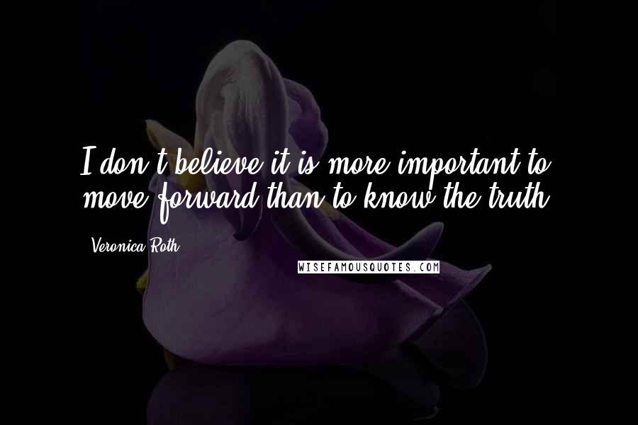 Veronica Roth Quotes: I don't believe it is more important to move forward than to know the truth.