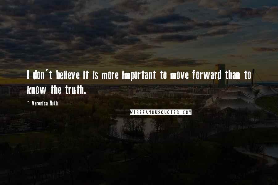Veronica Roth Quotes: I don't believe it is more important to move forward than to know the truth.