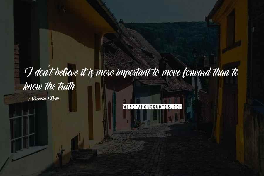 Veronica Roth Quotes: I don't believe it is more important to move forward than to know the truth.