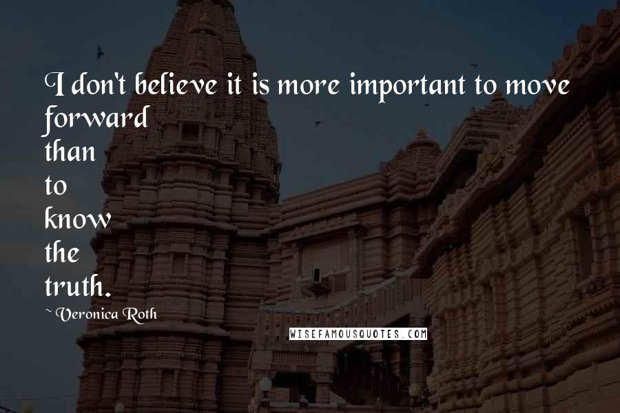 Veronica Roth Quotes: I don't believe it is more important to move forward than to know the truth.