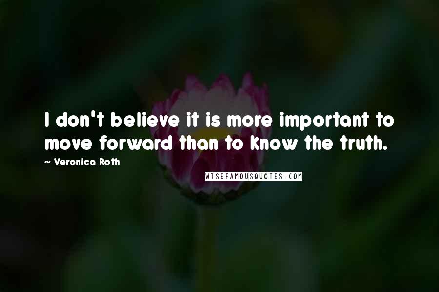 Veronica Roth Quotes: I don't believe it is more important to move forward than to know the truth.