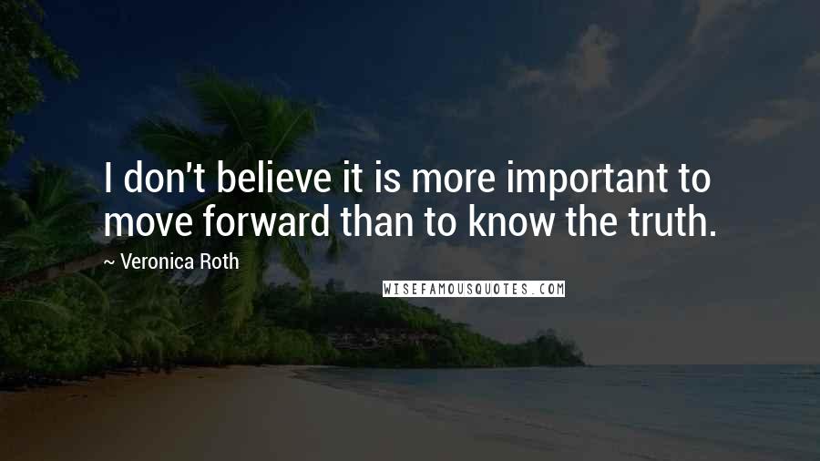 Veronica Roth Quotes: I don't believe it is more important to move forward than to know the truth.