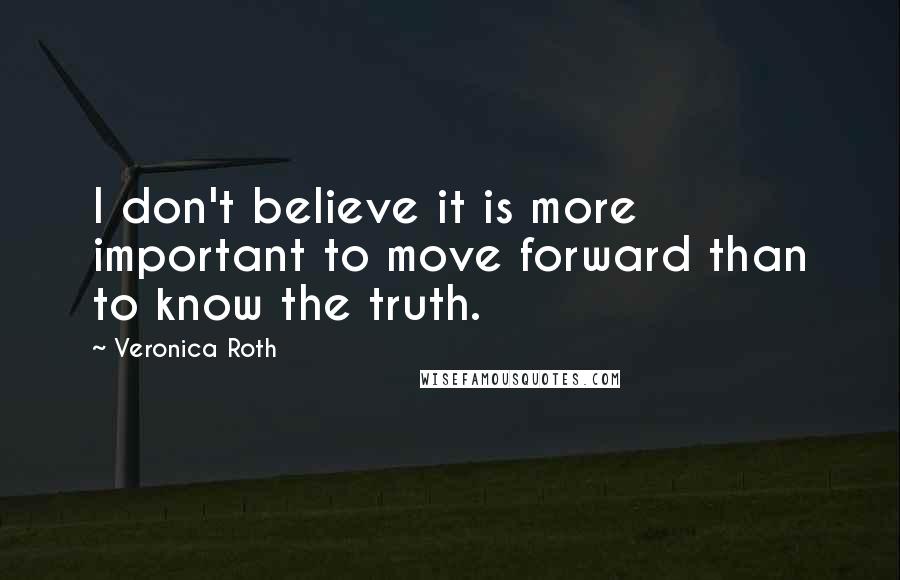 Veronica Roth Quotes: I don't believe it is more important to move forward than to know the truth.