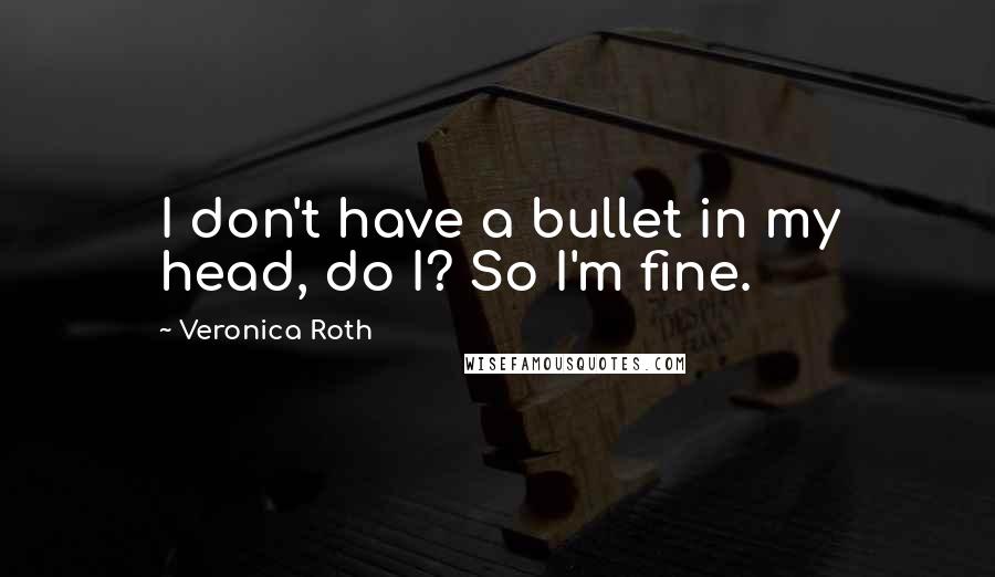 Veronica Roth Quotes: I don't have a bullet in my head, do I? So I'm fine.