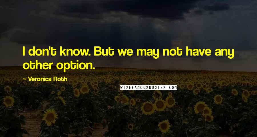 Veronica Roth Quotes: I don't know. But we may not have any other option.
