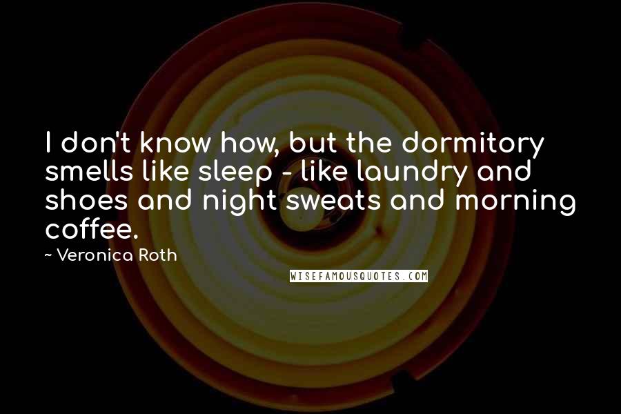 Veronica Roth Quotes: I don't know how, but the dormitory smells like sleep - like laundry and shoes and night sweats and morning coffee.