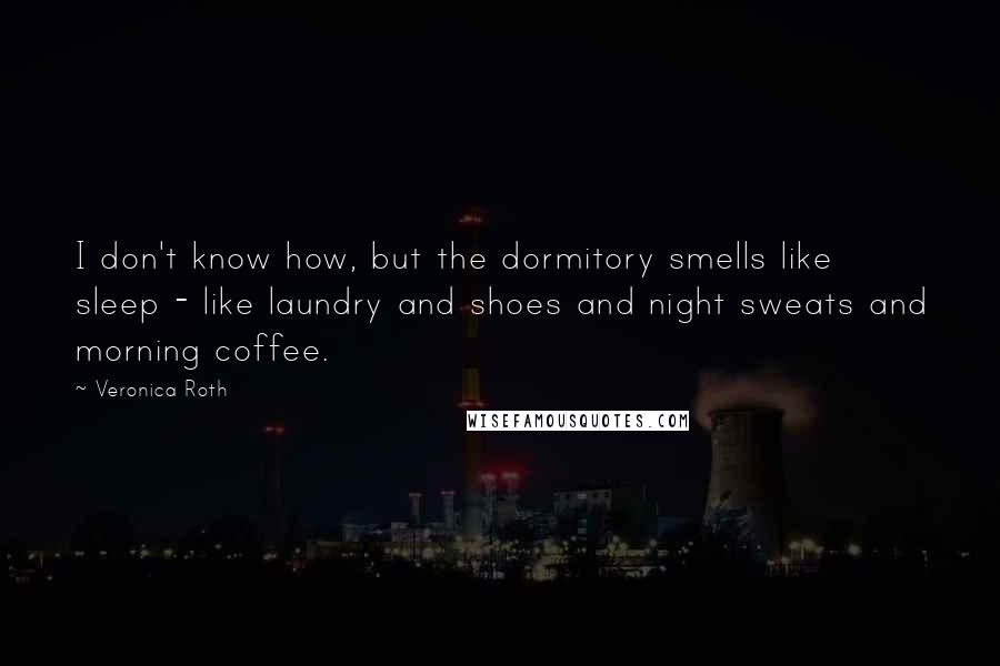 Veronica Roth Quotes: I don't know how, but the dormitory smells like sleep - like laundry and shoes and night sweats and morning coffee.