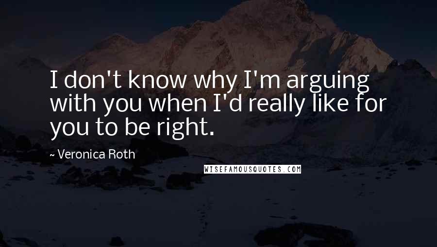 Veronica Roth Quotes: I don't know why I'm arguing with you when I'd really like for you to be right.