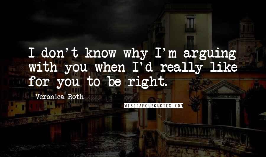 Veronica Roth Quotes: I don't know why I'm arguing with you when I'd really like for you to be right.