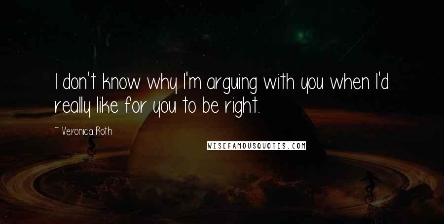 Veronica Roth Quotes: I don't know why I'm arguing with you when I'd really like for you to be right.