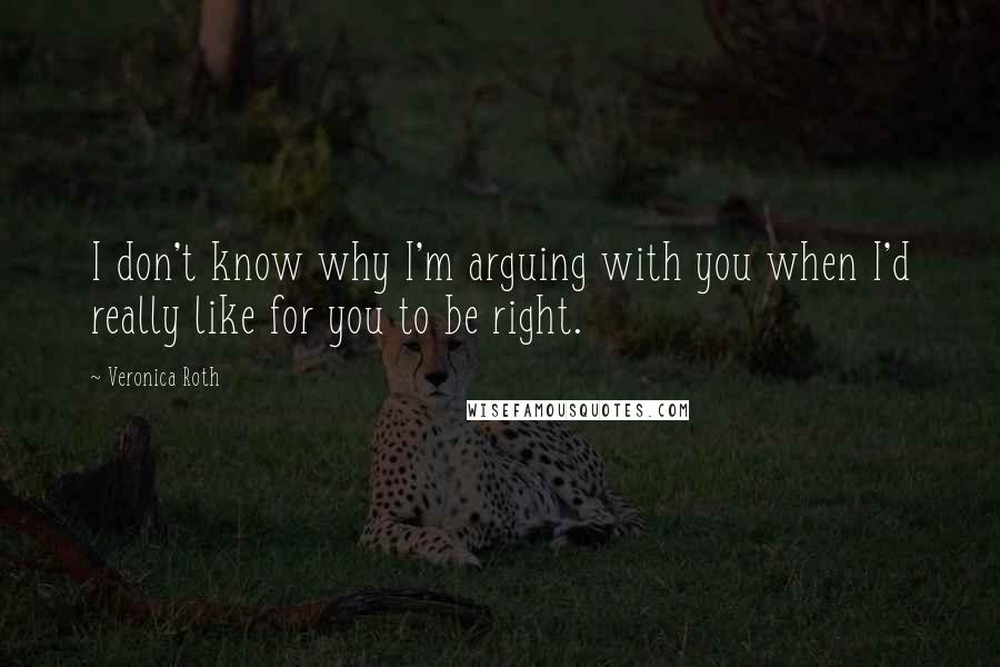 Veronica Roth Quotes: I don't know why I'm arguing with you when I'd really like for you to be right.