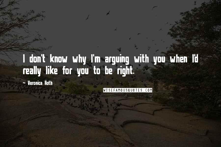 Veronica Roth Quotes: I don't know why I'm arguing with you when I'd really like for you to be right.