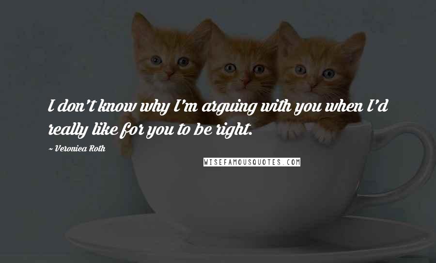 Veronica Roth Quotes: I don't know why I'm arguing with you when I'd really like for you to be right.