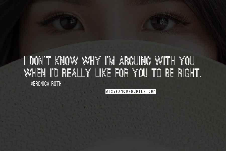 Veronica Roth Quotes: I don't know why I'm arguing with you when I'd really like for you to be right.