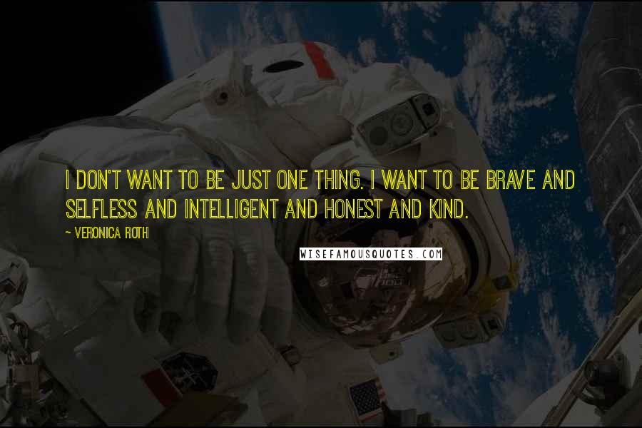 Veronica Roth Quotes: I don't want to be just one thing. I want to be brave and selfless and intelligent and honest and kind.