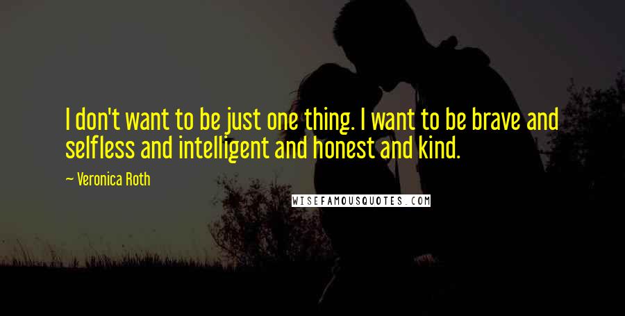 Veronica Roth Quotes: I don't want to be just one thing. I want to be brave and selfless and intelligent and honest and kind.