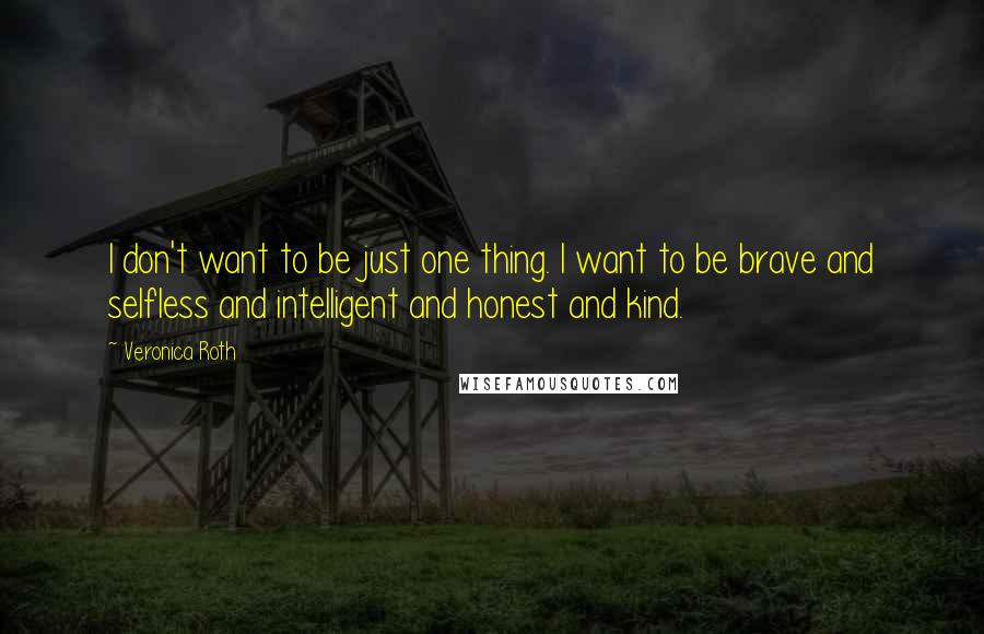 Veronica Roth Quotes: I don't want to be just one thing. I want to be brave and selfless and intelligent and honest and kind.