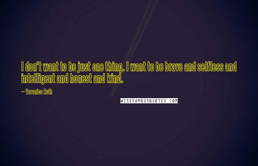 Veronica Roth Quotes: I don't want to be just one thing. I want to be brave and selfless and intelligent and honest and kind.