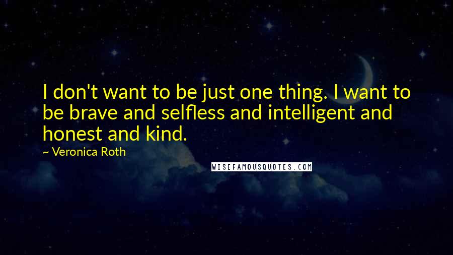 Veronica Roth Quotes: I don't want to be just one thing. I want to be brave and selfless and intelligent and honest and kind.