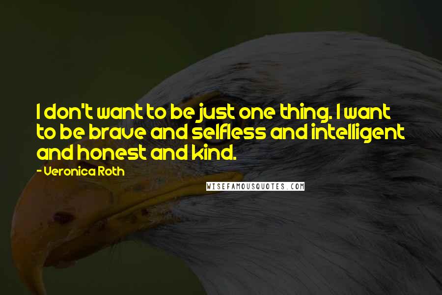 Veronica Roth Quotes: I don't want to be just one thing. I want to be brave and selfless and intelligent and honest and kind.