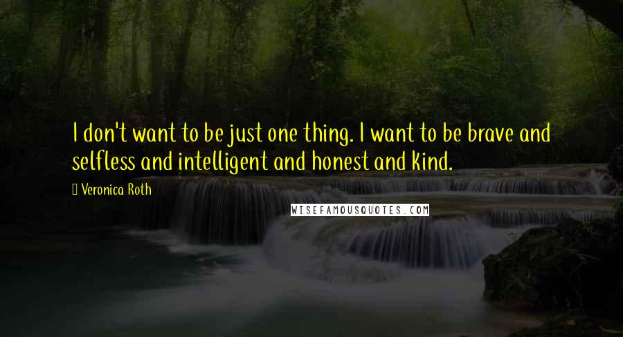 Veronica Roth Quotes: I don't want to be just one thing. I want to be brave and selfless and intelligent and honest and kind.