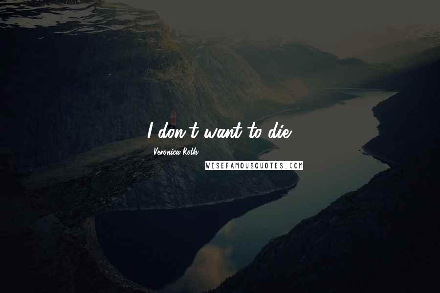 Veronica Roth Quotes: I don't want to die.