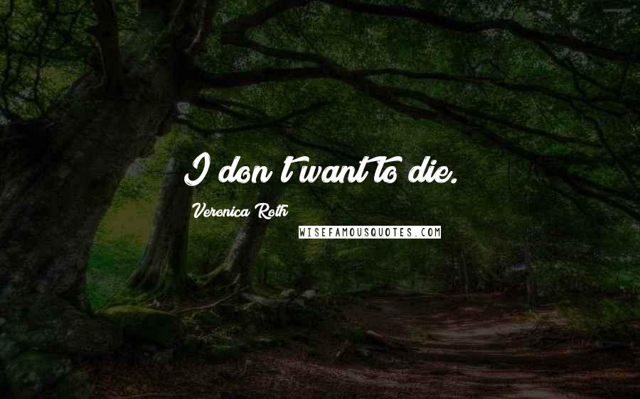 Veronica Roth Quotes: I don't want to die.