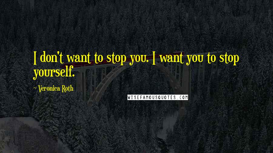 Veronica Roth Quotes: I don't want to stop you. I want you to stop yourself.