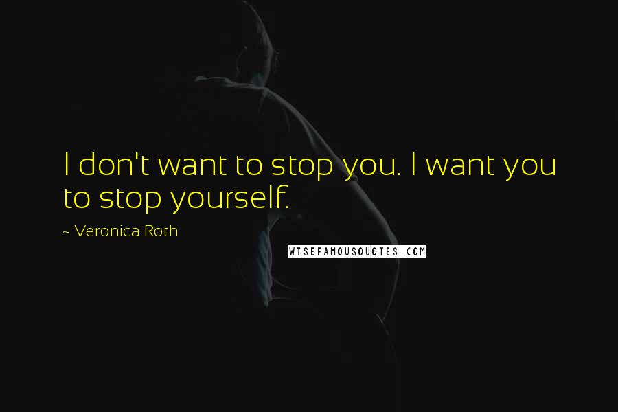 Veronica Roth Quotes: I don't want to stop you. I want you to stop yourself.