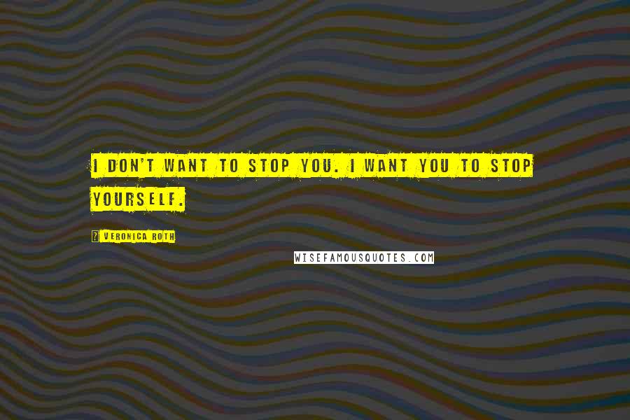 Veronica Roth Quotes: I don't want to stop you. I want you to stop yourself.