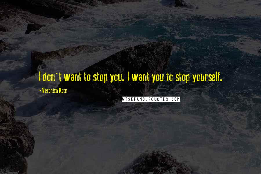 Veronica Roth Quotes: I don't want to stop you. I want you to stop yourself.