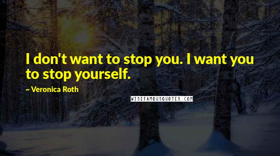 Veronica Roth Quotes: I don't want to stop you. I want you to stop yourself.