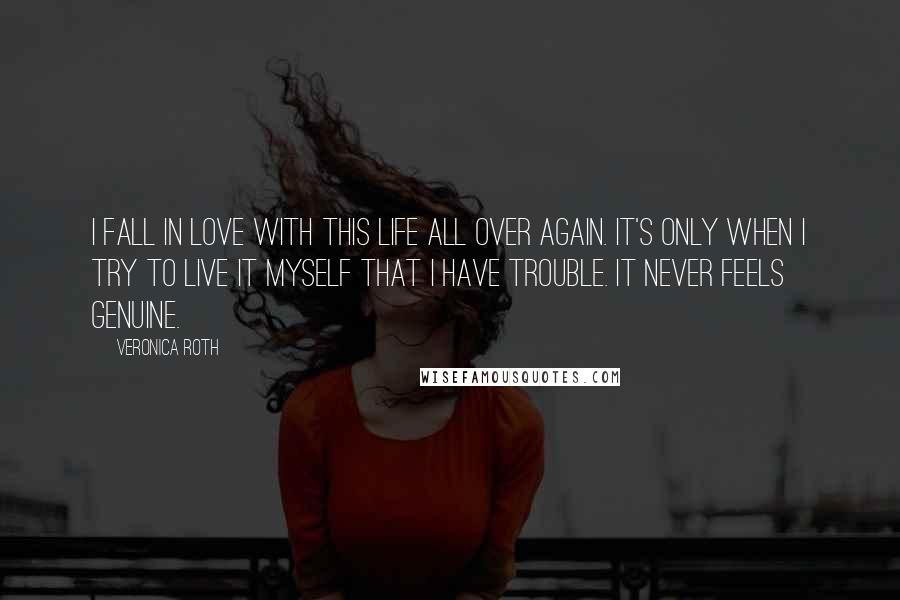 Veronica Roth Quotes: I fall in love with this life all over again. It's only when I try to live it myself that I have trouble. It never feels genuine.