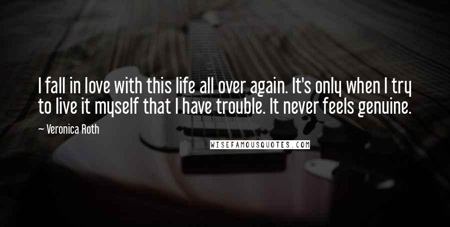 Veronica Roth Quotes: I fall in love with this life all over again. It's only when I try to live it myself that I have trouble. It never feels genuine.