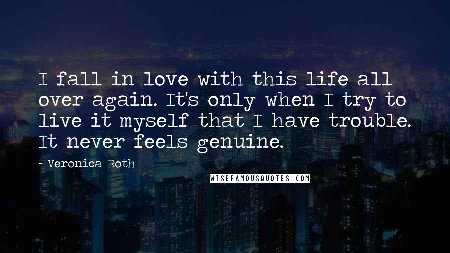 Veronica Roth Quotes: I fall in love with this life all over again. It's only when I try to live it myself that I have trouble. It never feels genuine.