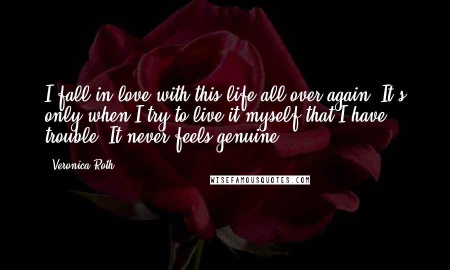 Veronica Roth Quotes: I fall in love with this life all over again. It's only when I try to live it myself that I have trouble. It never feels genuine.