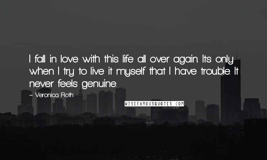 Veronica Roth Quotes: I fall in love with this life all over again. It's only when I try to live it myself that I have trouble. It never feels genuine.
