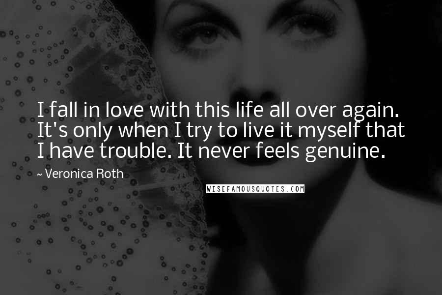 Veronica Roth Quotes: I fall in love with this life all over again. It's only when I try to live it myself that I have trouble. It never feels genuine.