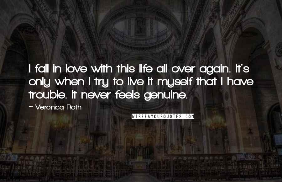 Veronica Roth Quotes: I fall in love with this life all over again. It's only when I try to live it myself that I have trouble. It never feels genuine.