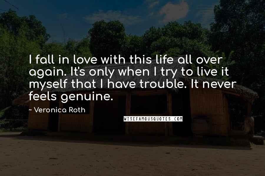 Veronica Roth Quotes: I fall in love with this life all over again. It's only when I try to live it myself that I have trouble. It never feels genuine.