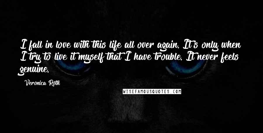 Veronica Roth Quotes: I fall in love with this life all over again. It's only when I try to live it myself that I have trouble. It never feels genuine.