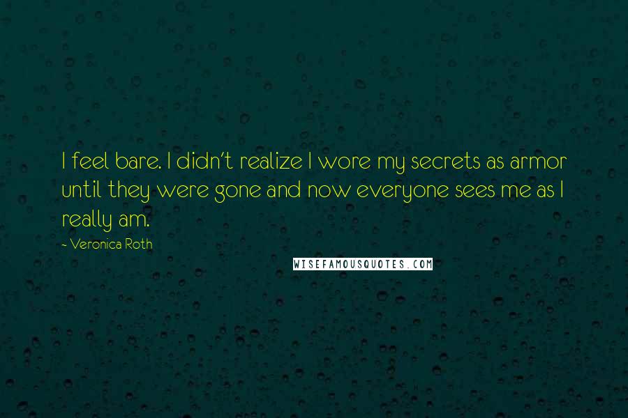 Veronica Roth Quotes: I feel bare. I didn't realize I wore my secrets as armor until they were gone and now everyone sees me as I really am.