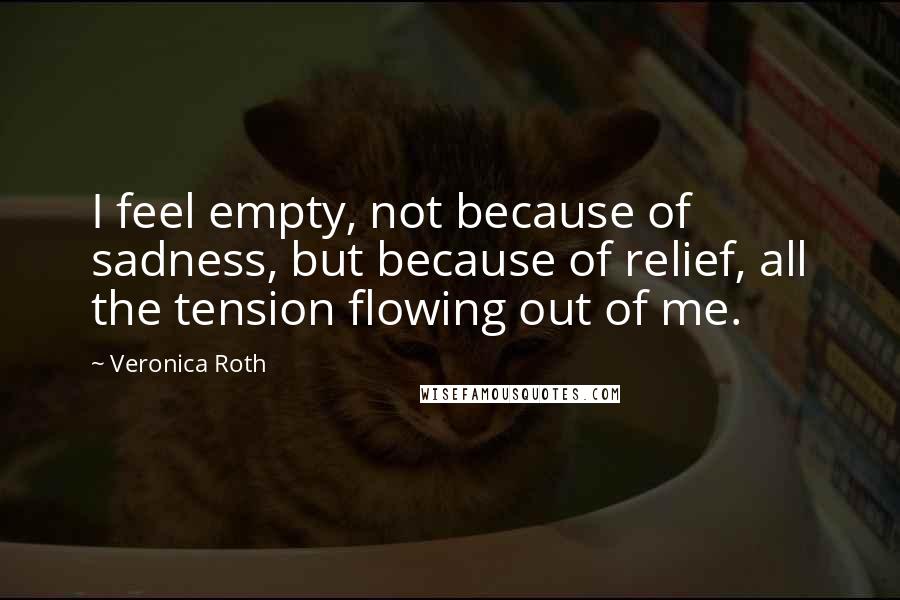 Veronica Roth Quotes: I feel empty, not because of sadness, but because of relief, all the tension flowing out of me.