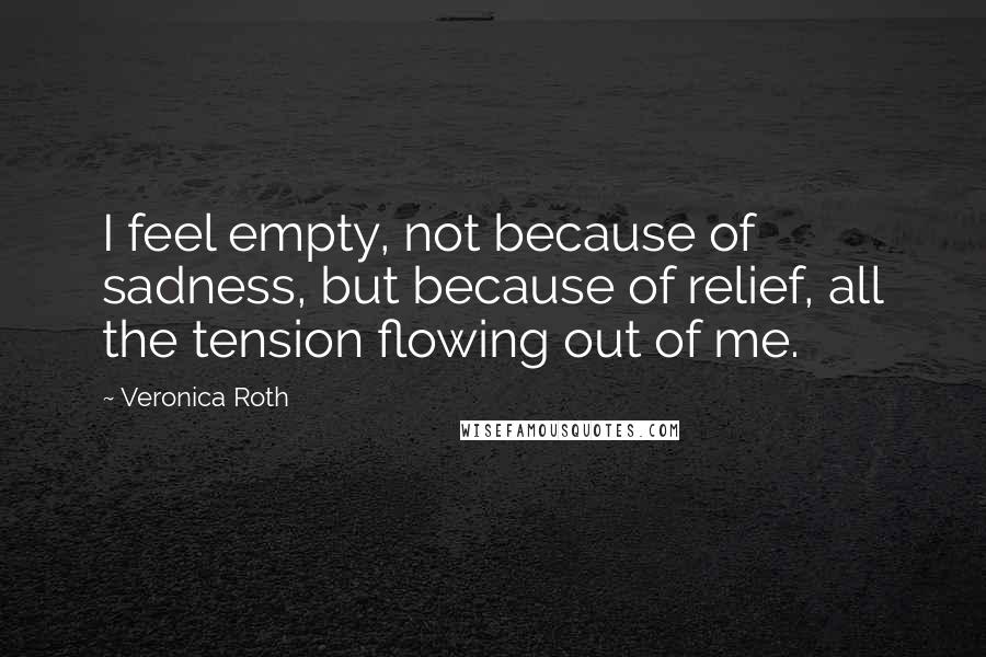 Veronica Roth Quotes: I feel empty, not because of sadness, but because of relief, all the tension flowing out of me.