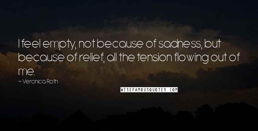 Veronica Roth Quotes: I feel empty, not because of sadness, but because of relief, all the tension flowing out of me.