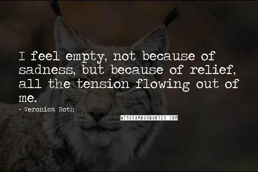 Veronica Roth Quotes: I feel empty, not because of sadness, but because of relief, all the tension flowing out of me.