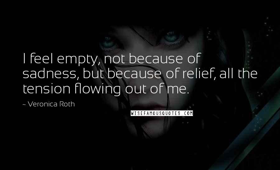 Veronica Roth Quotes: I feel empty, not because of sadness, but because of relief, all the tension flowing out of me.