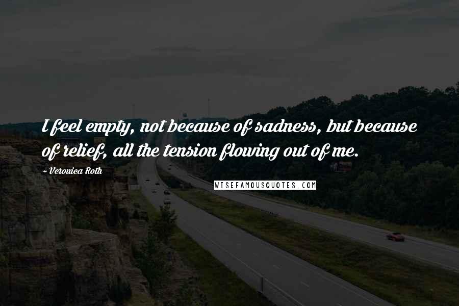 Veronica Roth Quotes: I feel empty, not because of sadness, but because of relief, all the tension flowing out of me.