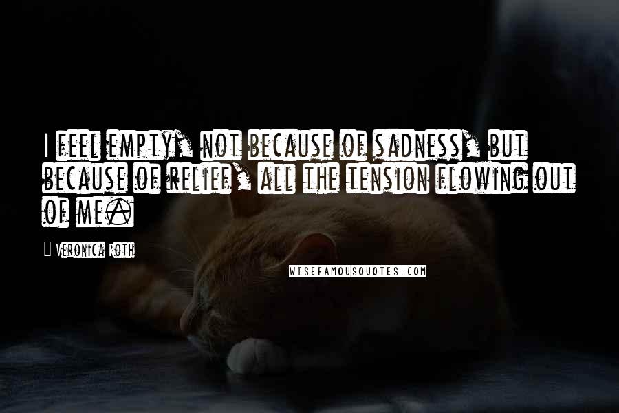 Veronica Roth Quotes: I feel empty, not because of sadness, but because of relief, all the tension flowing out of me.