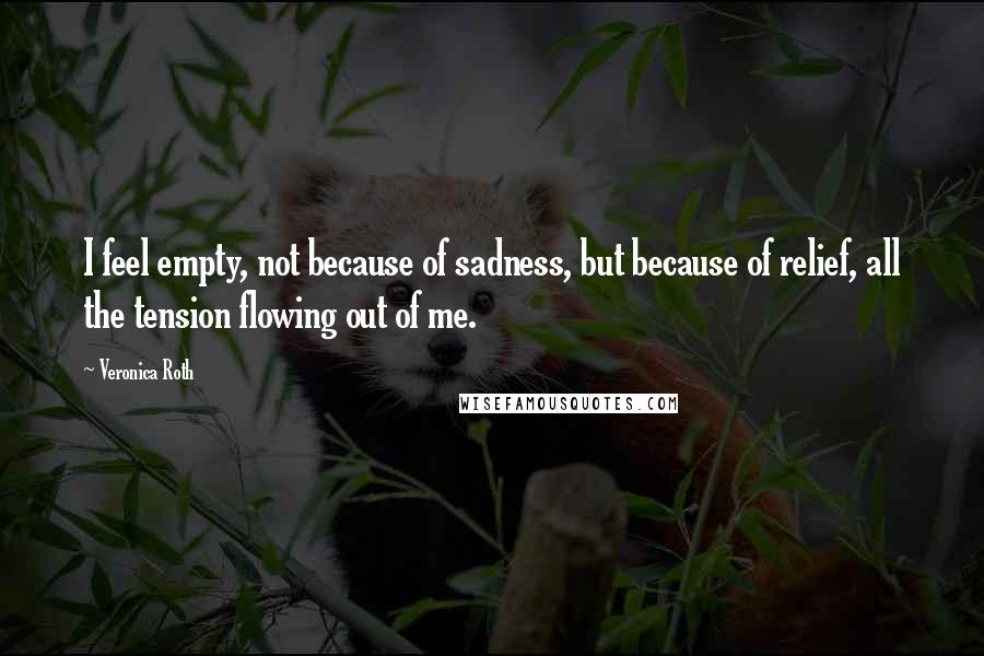 Veronica Roth Quotes: I feel empty, not because of sadness, but because of relief, all the tension flowing out of me.